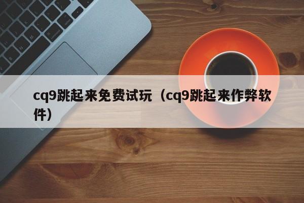 cq9跳起来免费试玩（cq9跳起来作弊软件）