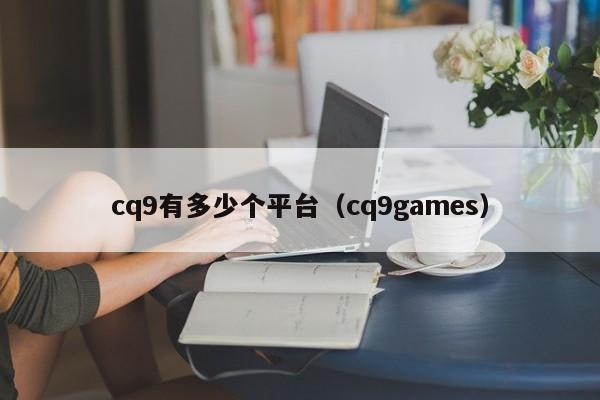 cq9有多少个平台（cq9games）