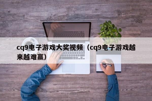 cq9电子游戏大奖视频(cq9电子游戏越来越难赢)