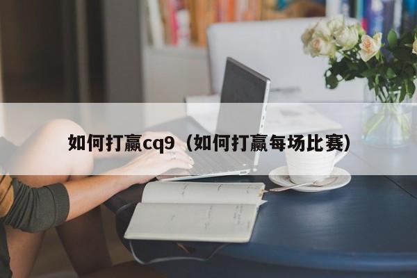 如何打赢cq9(如何打赢每场比赛)