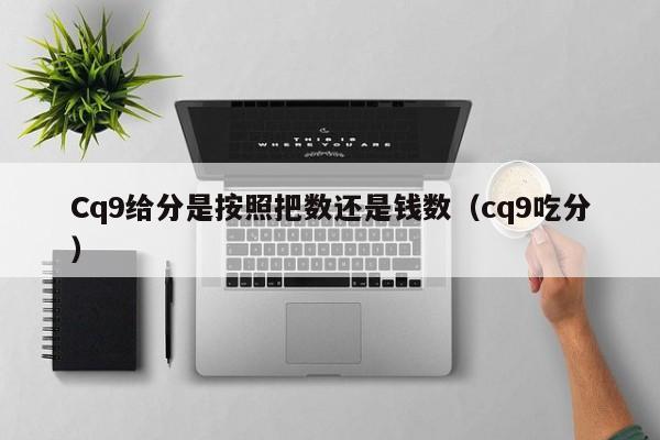 Cq9给分是按照把数还是钱数（cq9吃分）