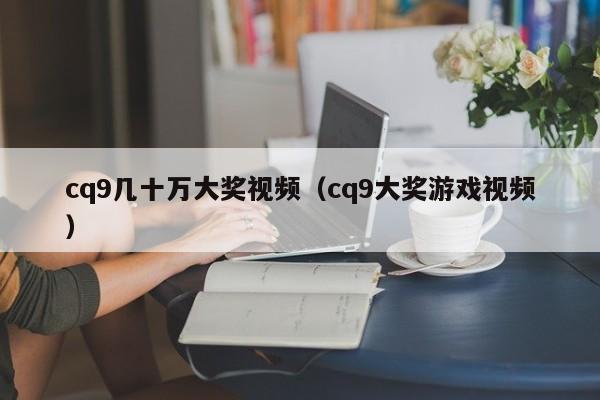 cq9几十万大奖视频(cq9大奖游戏视频)