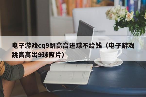 电子游戏cq9跳高高进球不给钱（电子游戏跳高高出9球照片）