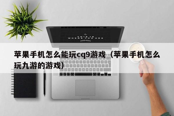 苹果手机怎么能玩cq9游戏(苹果手机怎么玩九游的游戏)