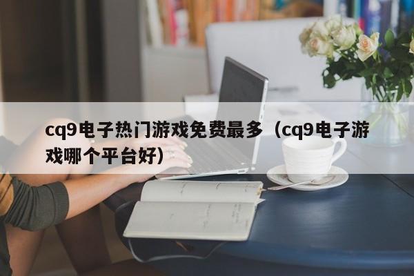 cq9电子热门游戏免费最多(cq9电子游戏哪个平台好)