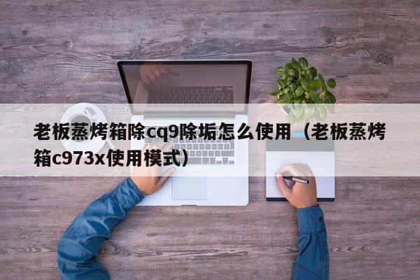 老板蒸烤箱除cq9除垢怎么使用（老板蒸烤箱c973x使用模式）
