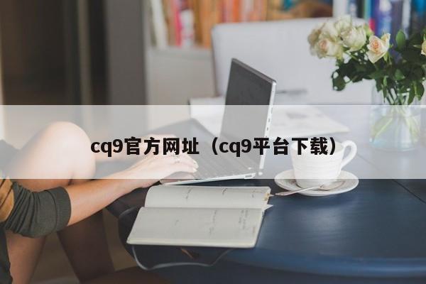 cq9官方网址（cq9平台下载）