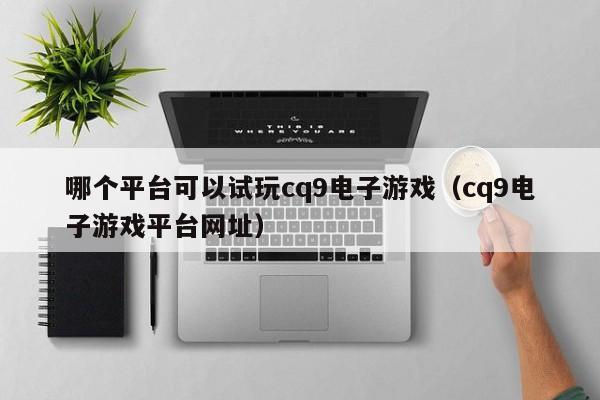 哪个平台可以试玩cq9电子游戏（cq9电子游戏平台网址）