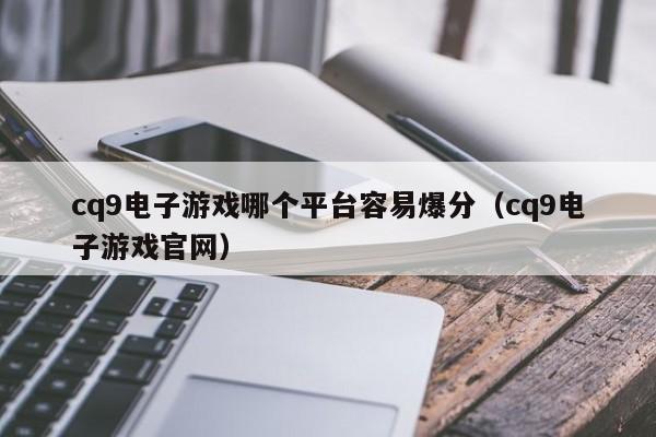 cq9电子游戏哪个平台容易爆分（cq9电子游戏官网）