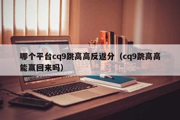 哪个平台cq9跳高高反返分（cq9跳高高能赢回来吗）