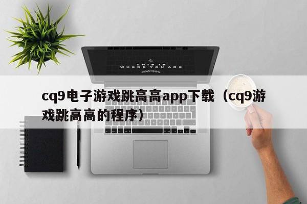 cq9电子游戏跳高高app下载（cq9游戏跳高高的程序）