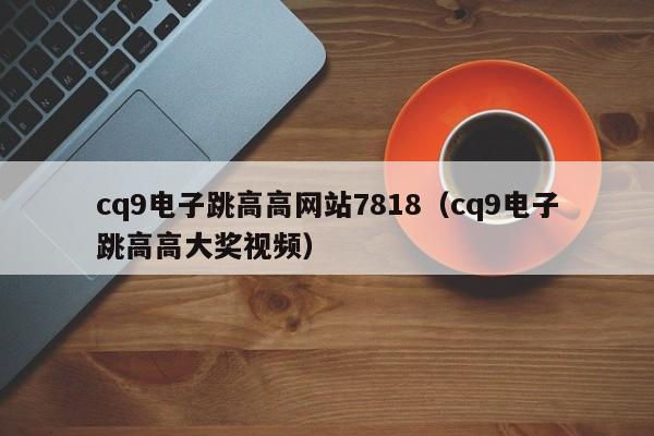 cq9电子跳高高网站7818（cq9电子跳高高大奖视频）