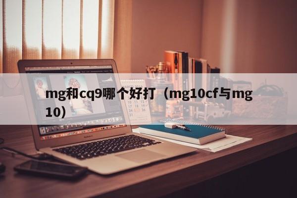 mg和cq9哪个好打（mg10cf与mg10）