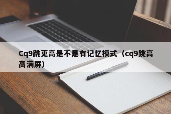 Cq9跳更高是不是有记忆模式（cq9跳高高满屏）