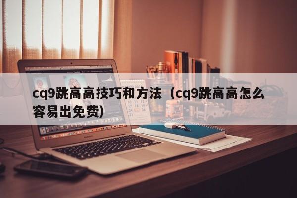 cq9跳高高技巧和方法（cq9跳高高怎么容易出免费）
