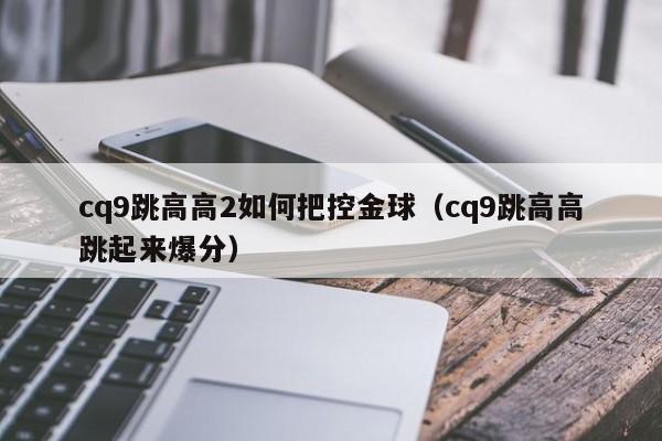 cq9跳高高2如何把控金球（cq9跳高高跳起来爆分）