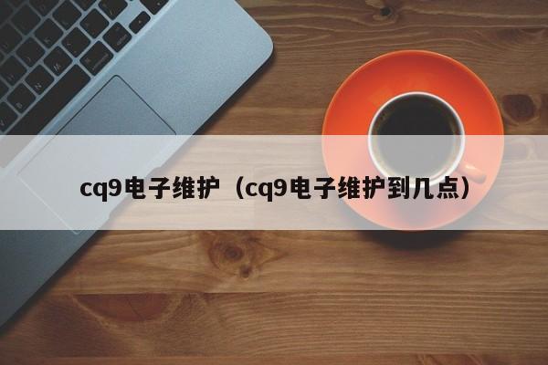cq9电子维护（cq9电子维护到几点）