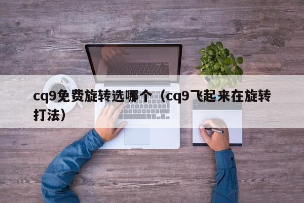 cq9免费旋转选哪个(cq9飞起来在旋转打法)