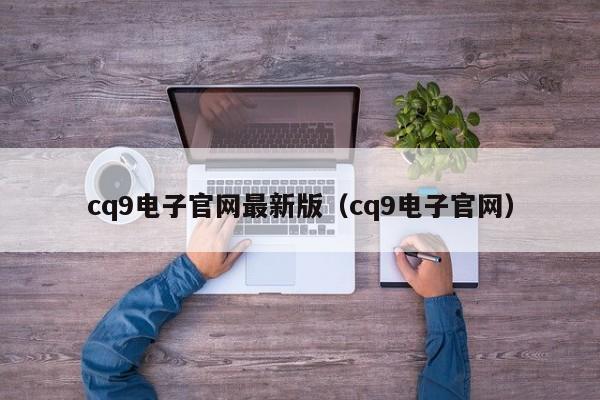 cq9电子官网最新版（cq9电子官网）