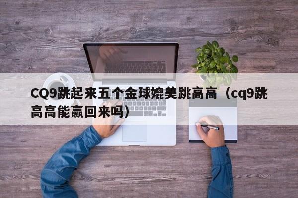 CQ9跳起来五个金球媲美跳高高（cq9跳高高能赢回来吗）