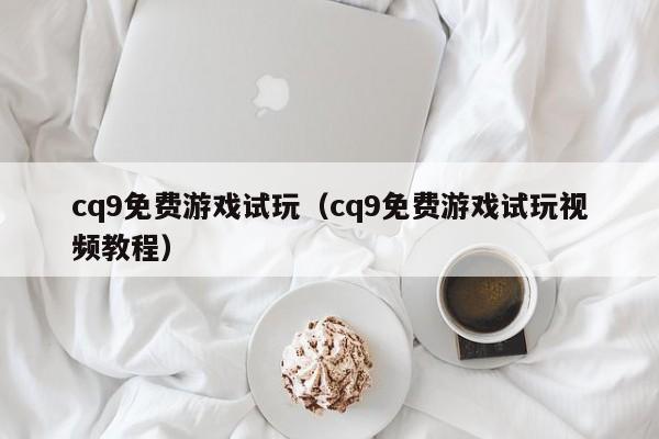 cq9免费游戏试玩（cq9免费游戏试玩视频教程）