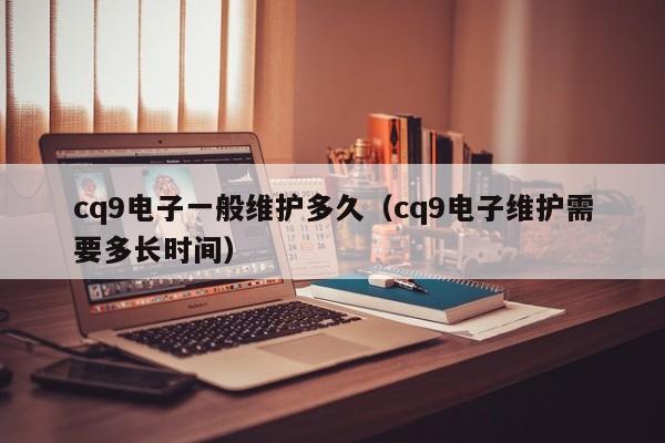 cq9电子一般维护多久（cq9电子维护需要多长时间）