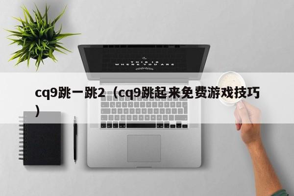 cq9跳一跳2（cq9跳起来免费游戏技巧）