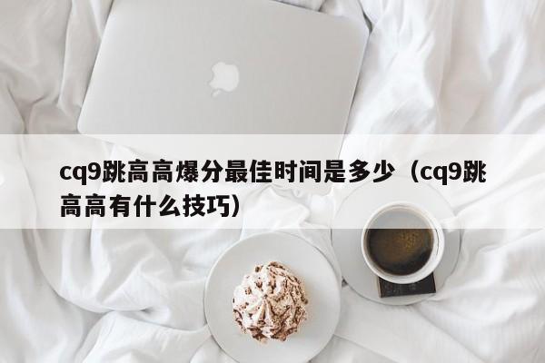 cq9跳高高爆分最佳时间是多少（cq9跳高高有什么技巧）