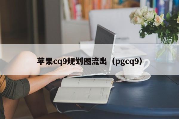 苹果cq9规划图流出（pgcq9）