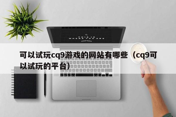 可以试玩cq9游戏的网站有哪些（cq9可以试玩的平台）