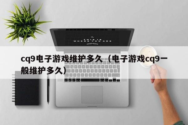 cq9电子游戏维护多久（电子游戏cq9一般维护多久）