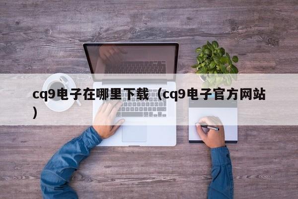 cq9电子在哪里下载(cq9电子官方网站)