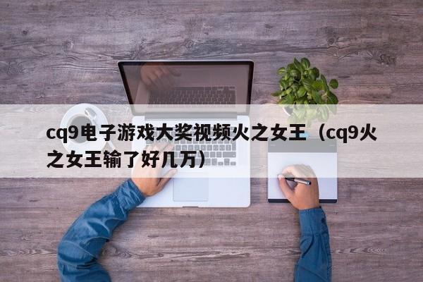 cq9电子游戏大奖视频火之女王（cq9火之女王输了好几万）