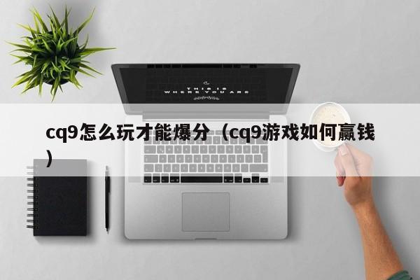 cq9怎么玩才能爆分（cq9游戏如何赢钱）