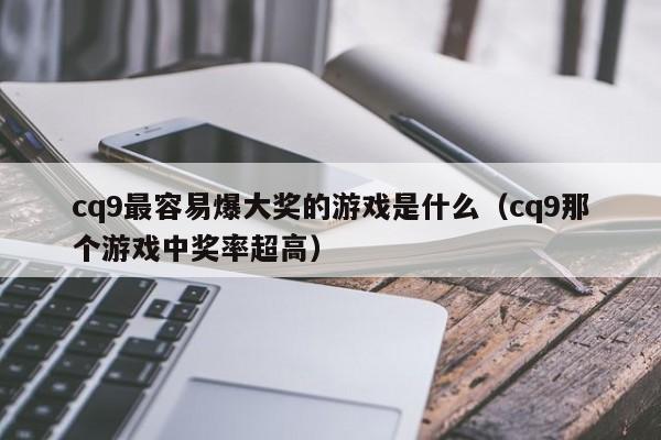 cq9最容易爆大奖的游戏是什么（cq9那个游戏中奖率超高）