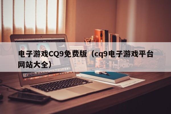 电子游戏CQ9免费版（cq9电子游戏平台网站大全）