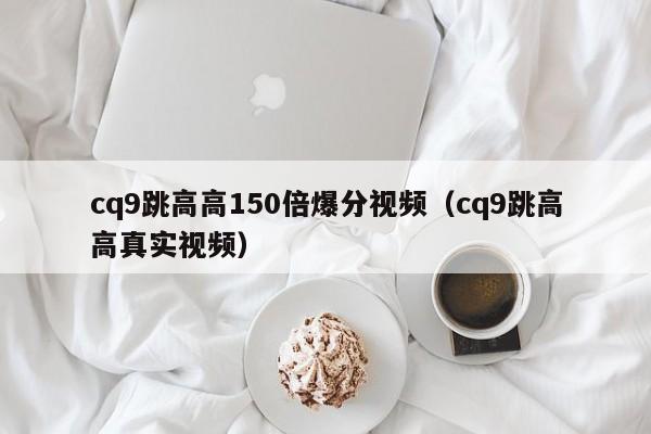 cq9跳高高150倍爆分视频（cq9跳高高真实视频）