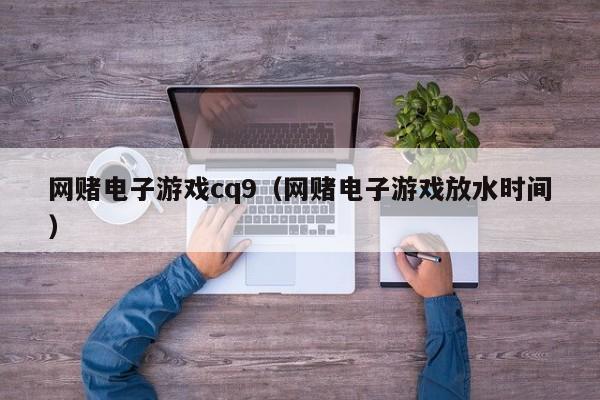 网赌电子游戏cq9（网赌电子游戏放水时间）