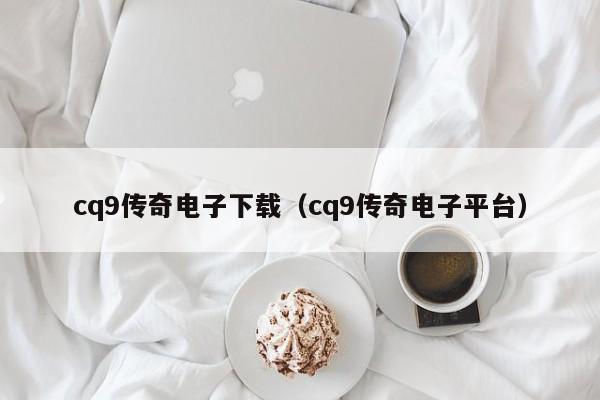 cq9传奇电子下载（cq9传奇电子平台）