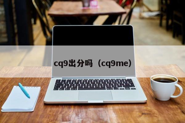 cq9出分吗（cq9me）