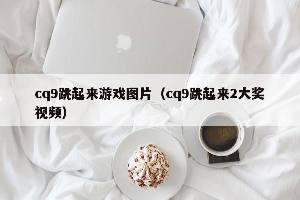cq9跳起来游戏图片（cq9跳起来2大奖视频）