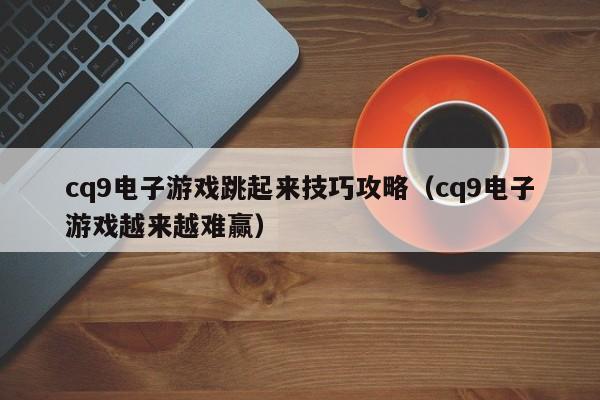 cq9电子游戏跳起来技巧攻略（cq9电子游戏越来越难赢）