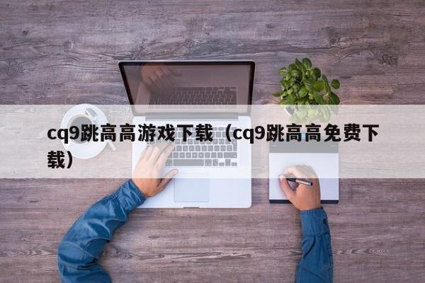 cq9跳高高游戏下载（cq9跳高高免费下载）