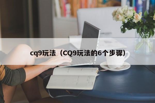cq9玩法（CQ9玩法的6个步骤）
