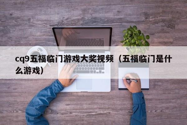 cq9五福临门游戏大奖视频（五福临门是什么游戏）