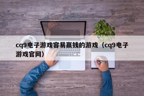 cq9电子游戏容易赢钱的游戏（cq9电子游戏官网）