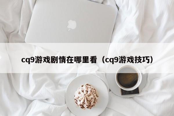 cq9游戏剧情在哪里看（cq9游戏技巧）