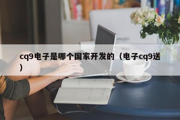 cq9电子是哪个国家开发的（电子cq9送）