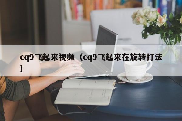 cq9飞起来视频（cq9飞起来在旋转打法）