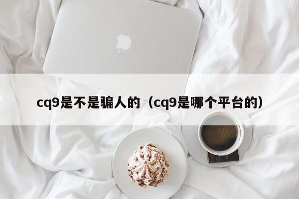 cq9是不是骗人的（cq9是哪个平台的）